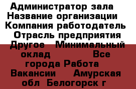 Администратор зала › Название организации ­ Компания-работодатель › Отрасль предприятия ­ Другое › Минимальный оклад ­ 23 000 - Все города Работа » Вакансии   . Амурская обл.,Белогорск г.